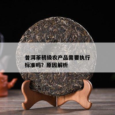 普洱茶初級農(nóng)產(chǎn)品需要執(zhí)行標(biāo)準(zhǔn)嗎？原因深度解析